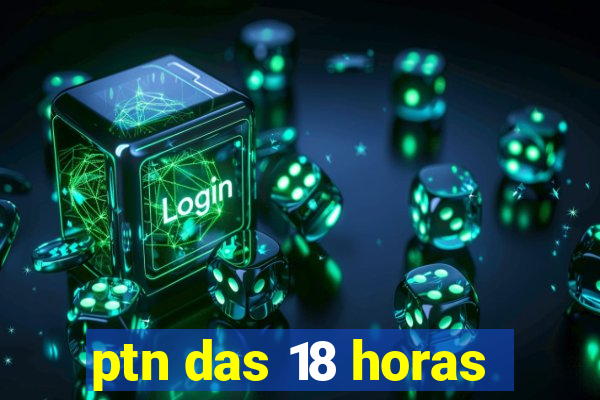 ptn das 18 horas